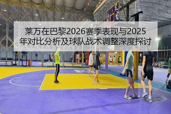 莱万在巴黎2026赛季表现与2025年对比分析及球队战术调整深度探讨