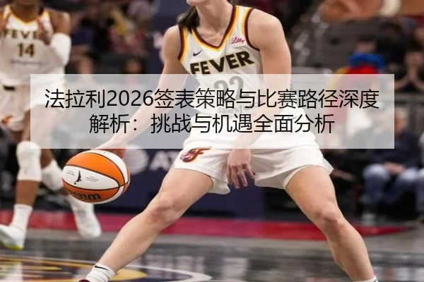 法拉利2026签表策略与比赛路径深度解析：挑战与机遇全面分析