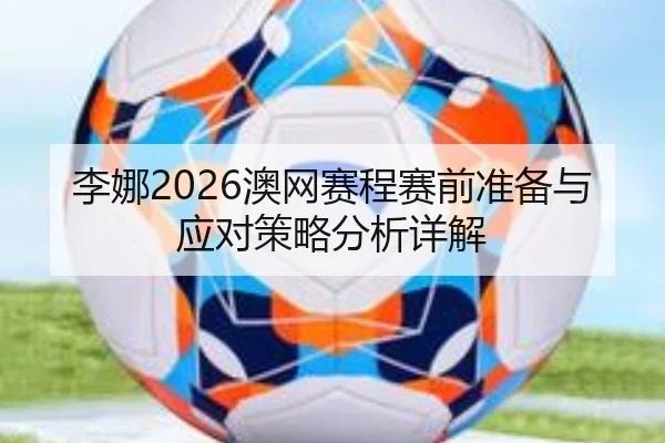 李娜2026澳网赛程赛前准备与应对策略分析详解
