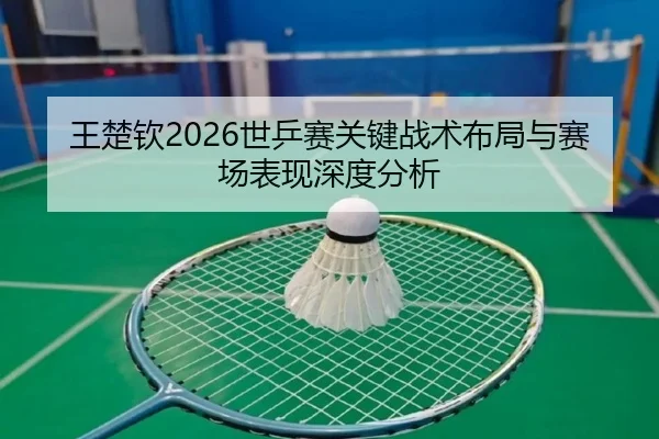 王楚钦2026世乒赛关键战术布局与赛场表现深度分析
