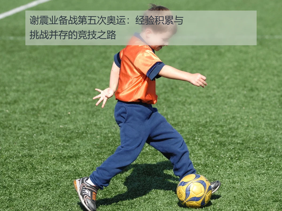 谢震业备战第五次奥运:经验积累与挑战并存的竞技之路