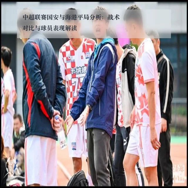 中超联赛国安与海港平局分析:战术对比与球员表现解读